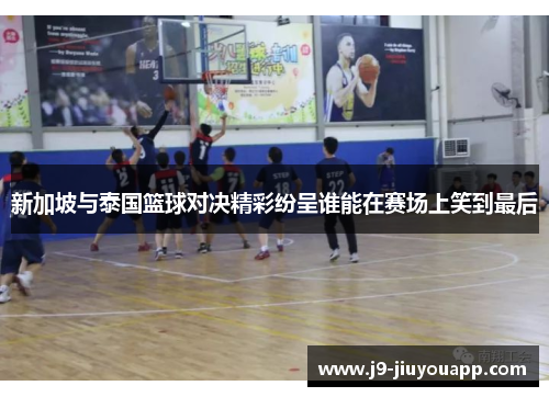 新加坡与泰国篮球对决精彩纷呈谁能在赛场上笑到最后