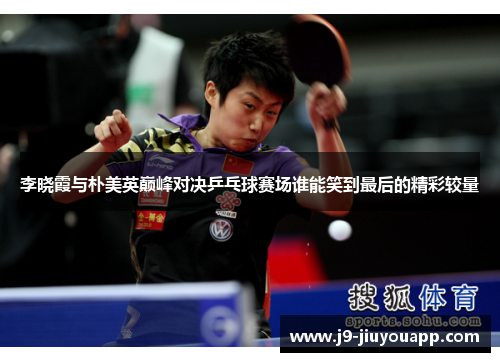 李晓霞与朴美英巅峰对决乒乓球赛场谁能笑到最后的精彩较量