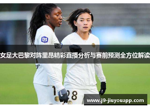 女足大巴黎对阵里昂精彩直播分析与赛前预测全方位解读